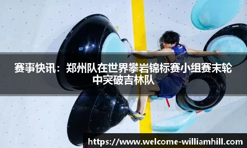 赛事快讯：郑州队在世界攀岩锦标赛小组赛末轮中突破吉林队